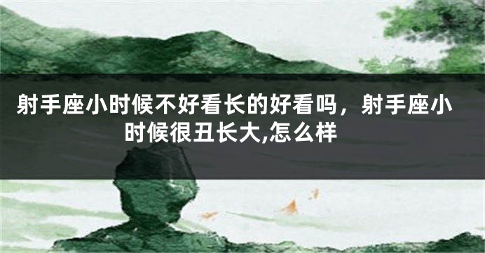 射手座小时候不好看长的好看吗，射手座小时候很丑长大,怎么样