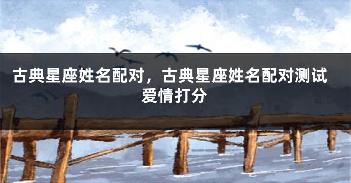 古典星座姓名配对，古典星座姓名配对测试爱情打分
