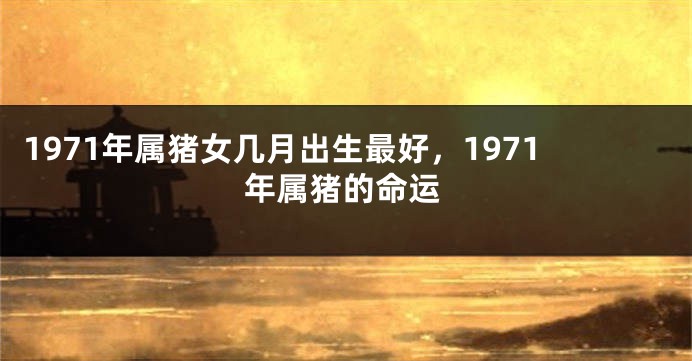 1971年属猪女几月出生最好，1971年属猪的命运