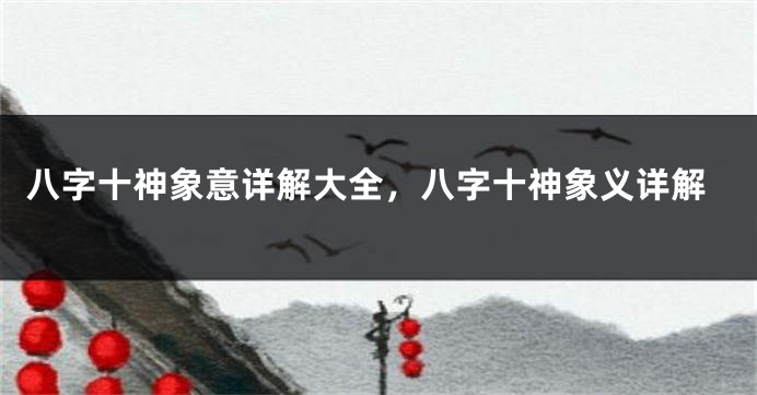 八字十神象意详解大全，八字十神象义详解