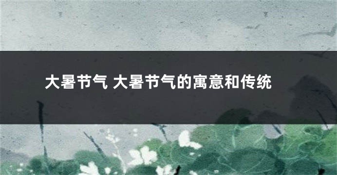 大暑节气 大暑节气的寓意和传统