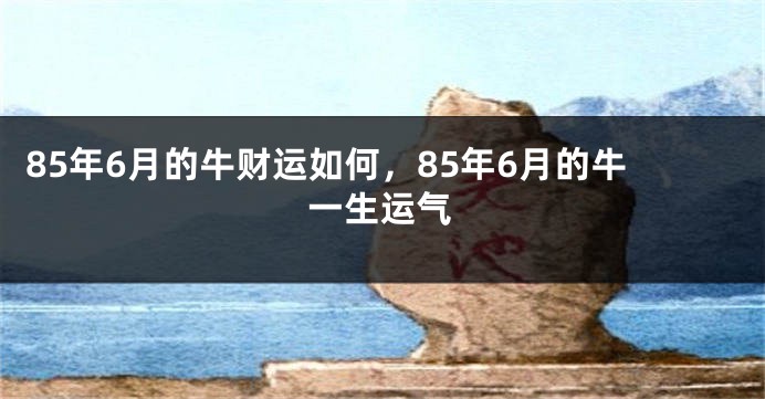 85年6月的牛财运如何，85年6月的牛一生运气