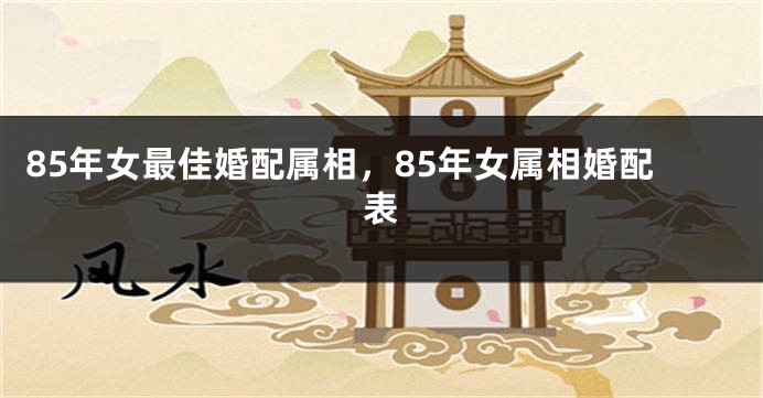 85年女最佳婚配属相，85年女属相婚配表