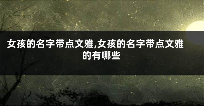 女孩的名字带点文雅,女孩的名字带点文雅的有哪些