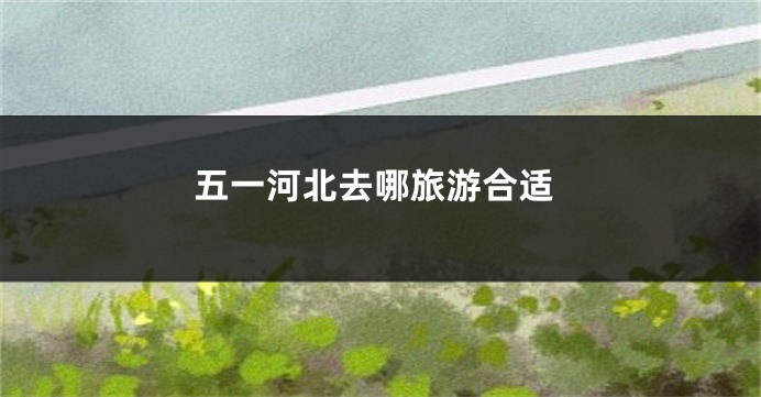 五一河北去哪旅游合适