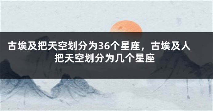 古埃及把天空划分为36个星座，古埃及人把天空划分为几个星座