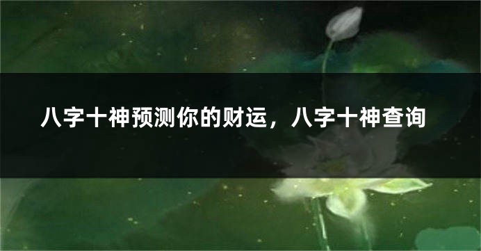 八字十神预测你的财运，八字十神查询