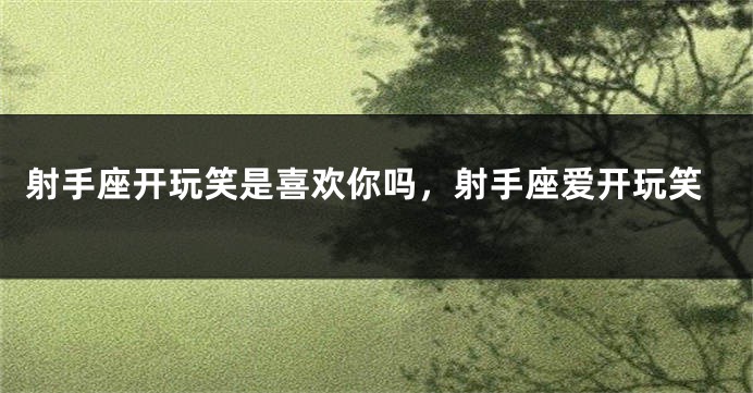 射手座开玩笑是喜欢你吗，射手座爱开玩笑