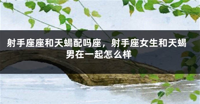 射手座座和天蝎配吗座，射手座女生和天蝎男在一起怎么样