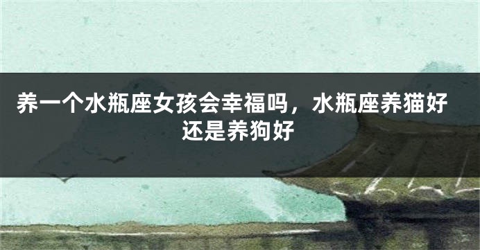 养一个水瓶座女孩会幸福吗，水瓶座养猫好还是养狗好