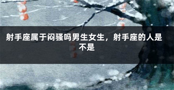 射手座属于闷骚吗男生女生，射手座的人是不是