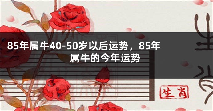 85年属牛40-50岁以后运势，85年属牛的今年运势