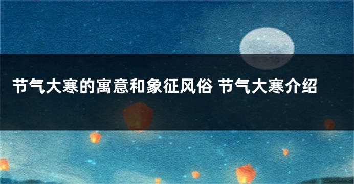 节气大寒的寓意和象征风俗 节气大寒介绍