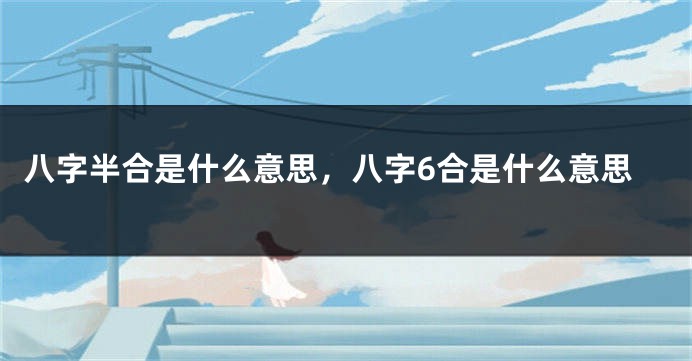 八字半合是什么意思,八字6合是什么意思