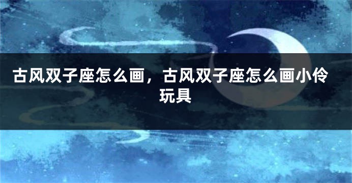 古风双子座怎么画，古风双子座怎么画小伶玩具