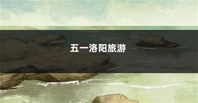 五一洛阳旅游