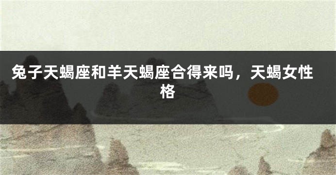 兔子天蝎座和羊天蝎座合得来吗，天蝎女性格