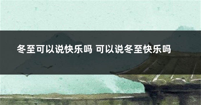 冬至可以说快乐吗 可以说冬至快乐吗