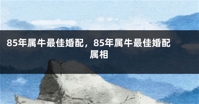 85年属牛最佳婚配，85年属牛最佳婚配属相