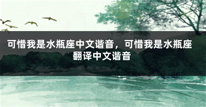 可惜我是水瓶座中文谐音，可惜我是水瓶座翻译中文谐音