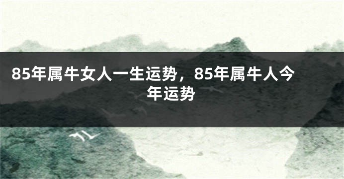 85年属牛女人一生运势，85年属牛人今年运势