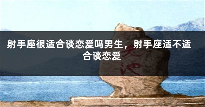 射手座很适合谈恋爱吗男生，射手座适不适合谈恋爱