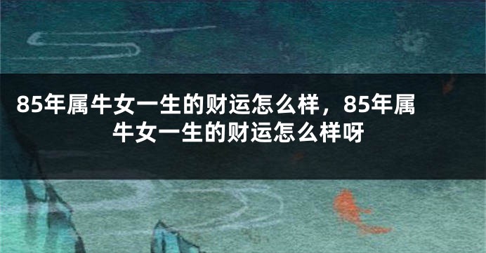 85年属牛女一生的财运怎么样，85年属牛女一生的财运怎么样呀