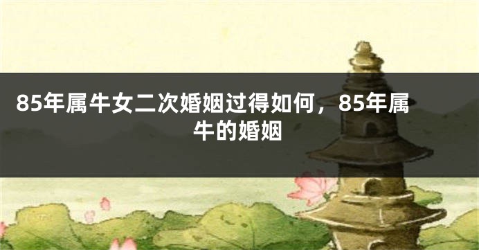 85年属牛女二次婚姻过得如何，85年属牛的婚姻