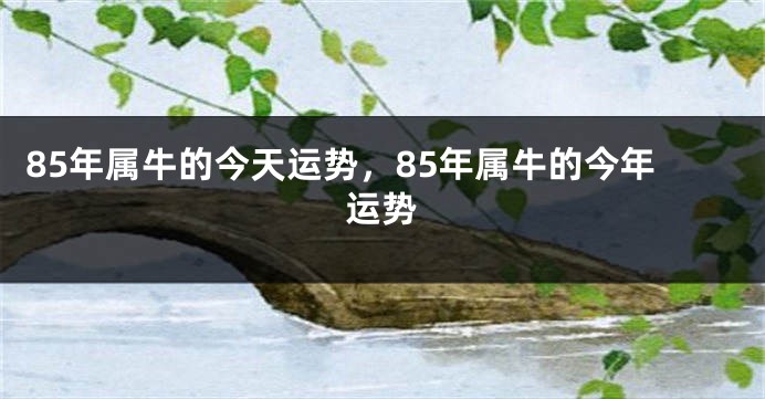 85年属牛的今天运势，85年属牛的今年运势