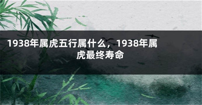 1938年属虎五行属什么，1938年属虎最终寿命