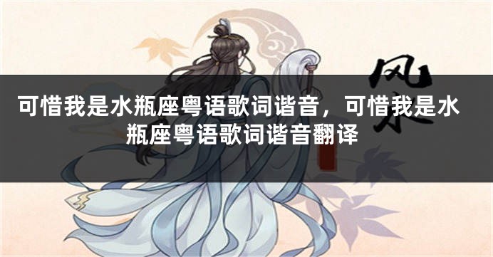 可惜我是水瓶座粤语歌词谐音，可惜我是水瓶座粤语歌词谐音翻译