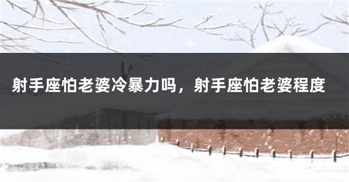 射手座怕老婆冷暴力吗，射手座怕老婆程度