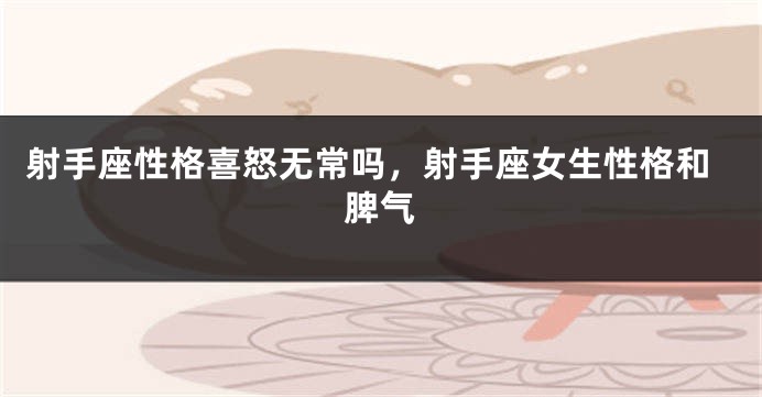 射手座性格喜怒无常吗，射手座女生性格和脾气