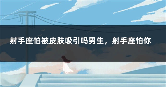 射手座怕被皮肤吸引吗男生，射手座怕你