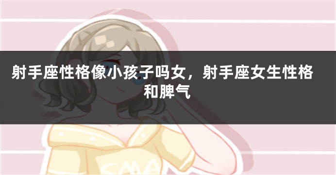 射手座性格像小孩子吗女，射手座女生性格和脾气
