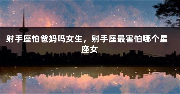 射手座怕爸妈吗女生，射手座最害怕哪个星座女