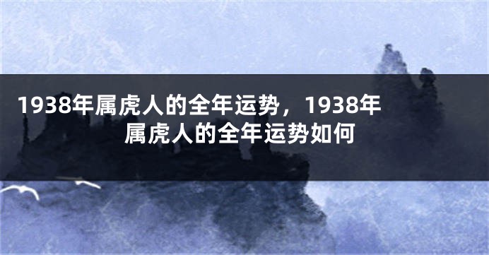 1938年属虎人的全年运势，1938年属虎人的全年运势如何