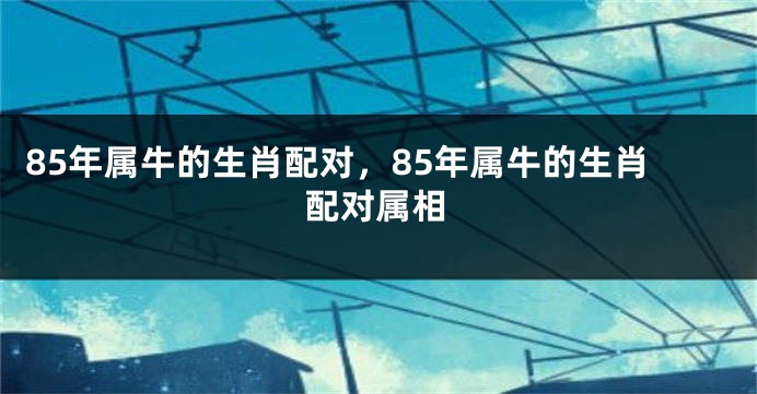 85年属牛的生肖配对，85年属牛的生肖配对属相