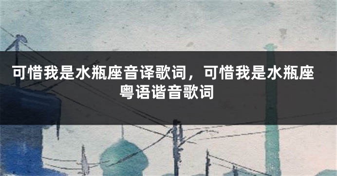 可惜我是水瓶座音译歌词，可惜我是水瓶座粤语谐音歌词